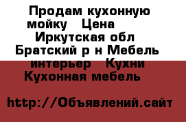 Продам кухонную мойку › Цена ­ 700 - Иркутская обл., Братский р-н Мебель, интерьер » Кухни. Кухонная мебель   